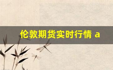 伦敦期货实时行情 app(伦敦期货交易行情)_https://www.taocizhiliang.com_效果图_第1张